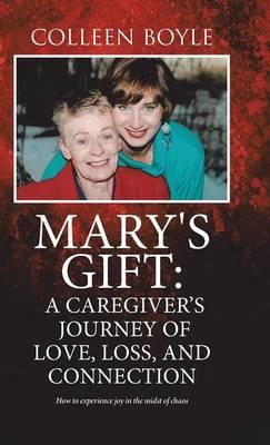 Mary's Gift: A Caregiver's Journey of Love, Loss, and Connection: How to experience joy in the midst of chaos