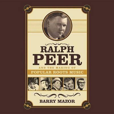 Ralph Peer and the Making of Popular Roots Music