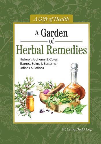 A Garden of Herbal Remedies: Nature's Alchemy & Cures, Tisanes, Balms & Balsams, Lotions & Potions