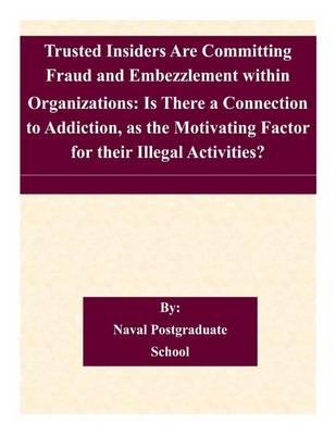 Trusted Insiders Are Committing Fraud and Embezzlement within Organizations: Is There a Connection to Addiction, as the Motivating Factor for their Illegal Activities?
