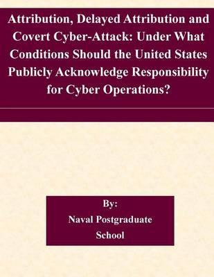 Attribution, Delayed Attribution and Covert Cyber-Attack: Under What Conditions Should the United States Publicly Acknowledge Responsibility for Cyber Operations?