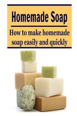 Homemade soap: How to Make Homemade Soap Easily and Quickly: (Soap - Soap Making - Homemade Soap - Handmade Soap)