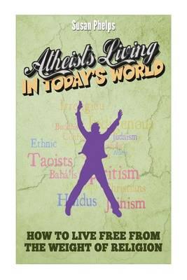 Atheists Living in Today?s World: How to Live Free from the Weight of Religion