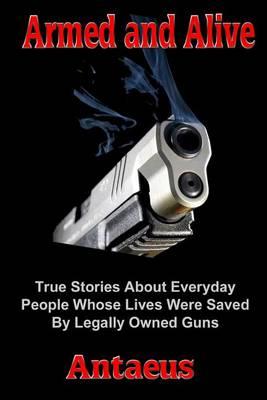 Armed and Alive: True Stories about Everyday People Whose Lives Were Saved by Legally Owned Guns