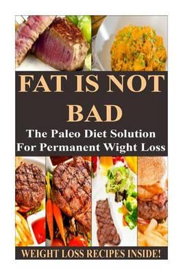 Fat Is Not Bad: The Paleo Diet Solution for Permanent Weight Loss **** Weight Loss Recipes Inside! ****