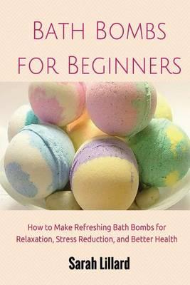 Bath Bombs for Beginners: How to Make Refreshing Bath Bombs for Relaxation, Stress Reduction, and Better Health
