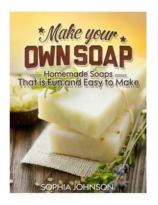 Make Your Own Soap: Homemade Soaps That is Fun and Easy to Make
