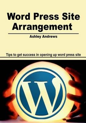 Word Press Site Arrangement: Tips to Get Success in Opening Up Word Press Site