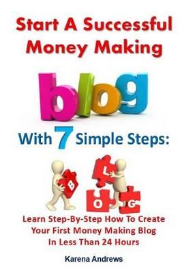 Start a Successful Money Making Blog with 7 Simple Steps: Learn Step-By-Step How to Create Your First Money Making Blog in Less Than 24 Hours