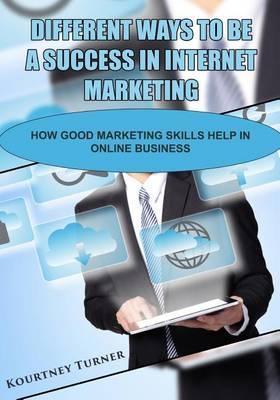 Different Ways to Be a Success in Internet Marketing Kourtney: How Good Marketing Skill Help in Online Business