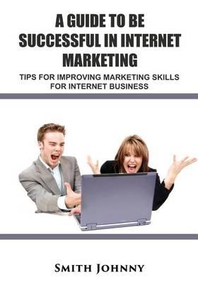 A Guide to Be Successful in Internet Marketing: Tips for Improveing Marketing Skill for Internet Business