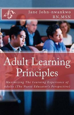 Adult Learning Principles: Maximizing The Learning Experience of Adults (The Nurse Educator's Perspective)