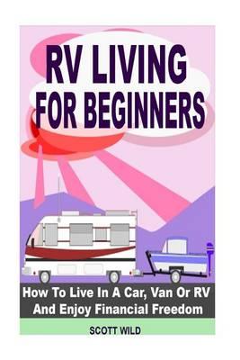 RV Living for Beginners: How to Live in a Car, Van or RV and Enjoy Financial Freedom with a Motor Home Lifestyle (RV Living for Beginners - Motor Home Living - RV Boondocking - RV Living - RV Books)