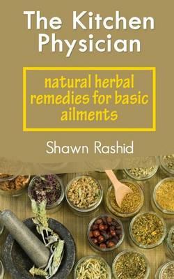The Kitchen Physician: Natural Herbal Remedies for Basic Ailments