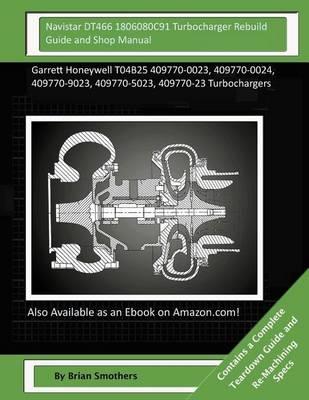 Navistar DT466 1806080C91 Turbocharger Rebuild Guide and Shop Manual: Garrett Honeywell T04B25 409770-0023, 409770-0024, 409770-9023, 409770-5023, 409770-23 Turbochargers