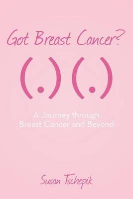 Got Breast Cancer?: A journey through Breast Cancer and beyond