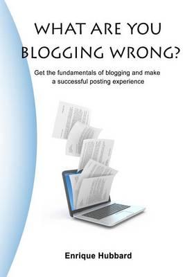 What Are You Blogging Wrong?: Get the Fundamentals of Blogging and Make a Successful Posting Experience