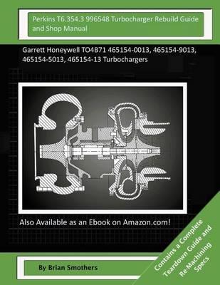 Perkins T6.354.3 996548 Turbocharger Rebuild Guide and Shop Manual: Garrett Honeywell TO4B71 465154-0013, 465154-9013, 465154-5013, 465154-13 Turbochargers