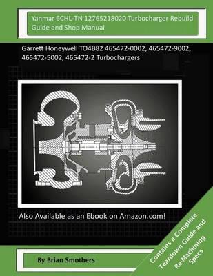 Yanmar 6CHL-TN 12765218020 Turbocharger Rebuild Guide and Shop Manual: Garrett Honeywell TO4B82 465472-0002, 465472-9002, 465472-5002, 465472-2 Turbochargers