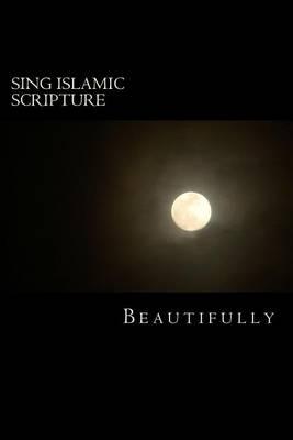 Sing Islamic Scripture Beautifully: Translations/Interpretions of the Entire Arabic Quran