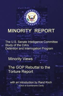 Minority Report: The U.S. Senate Intelligence Committee Study of the CIA's Detention and Interrogation Program -- The GOP Rebuttal to the Torture Report