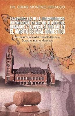 La Naturaleza De La Jurisprudencia Internacional En Materia De Derechos Humanos Y Su Vinculatoriedad En El Ámbito Estatal Doméstico: Las Implicaciones Del Caso Radilla En El Derecho Interno Mexicano