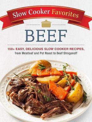 Slow Cooker Favorites Beef: 150+ Easy, Delicious Slow Cooker Recipes, from Meatloaf and Pot Roast to Beef Stroganoff