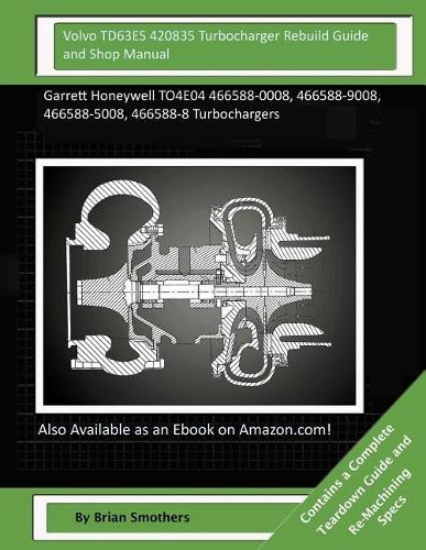 Volvo TD63ES 420835 Turbocharger Rebuild Guide and Shop Manual: Garrett Honeywell TO4E04 466588-0008, 466588-9008, 466588-5008, 466588-8 Turbochargers