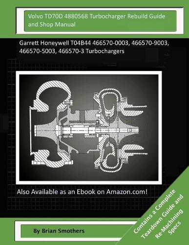 Volvo TD70D 4880568 Turbocharger Rebuild Guide and Shop Manual: Garrett Honeywell T04B44 466570-0003, 466570-9003, 466570-5003, 466570-3 Turbochargers