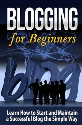 Blogging for Beginners: Learn How to Start and Maintain a Successful Blog the Simple Way