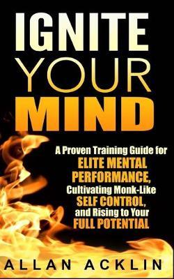 Ignite Your Mind: A Proven Training Guide for Elite Mental Performance, Cultivating Monk-Like Self Control, and Rising to Your Full Potential