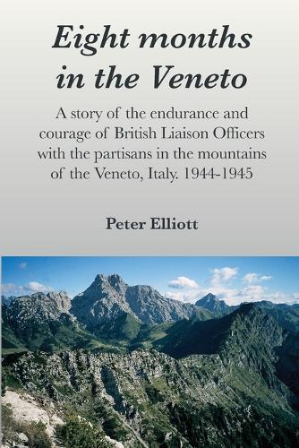 Eight months in the Veneto: A story of the endurance and courage of British Liaison Officers with the partisans in the mountains of the Veneto, Italy. 1944-1945