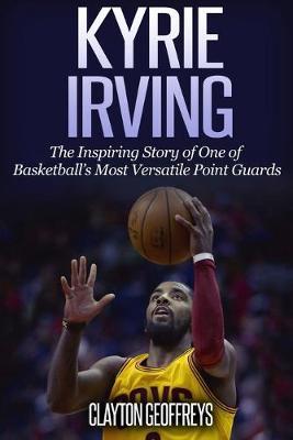 Kyrie Irving: The Inspiring Story of One of Basketball's Most Versatile Point Guards