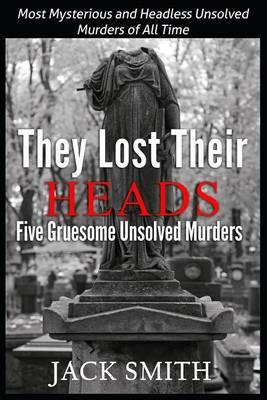 They Lost Their Heads Five Gruesome Unsolved Murders: Most Mysterious and Headless Unsolved Murders of All Times