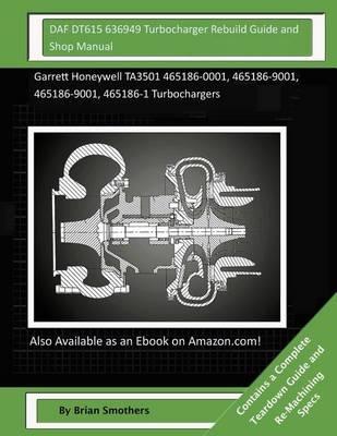 DAF DT615 636949 Turbocharger Rebuild Guide and Shop Manual: Garrett Honeywell TA3501 465186-0001, 465186-9001, 465186-9001, 465186-1 Turbochargers