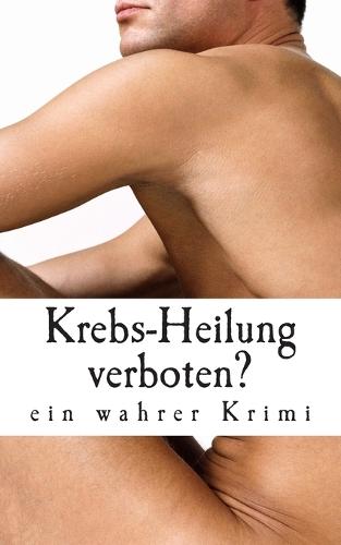 Krebs-Heilung verboten?: ein wahrer Krimi