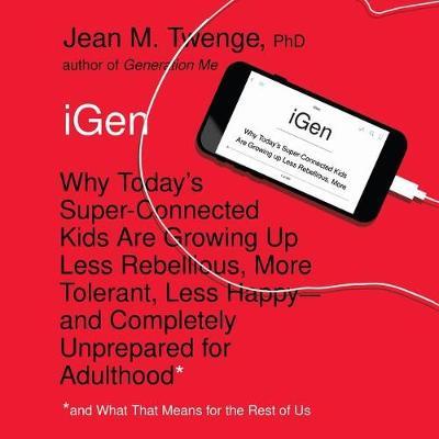 Igen: Why Today's Super-Connected Kids Are Growing Up Less Rebellious, More Tolerant, Less Happy-And Completely Unprepared for Adulthood-And What That Means for the Rest of Us