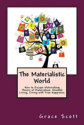 The Materialistic World: How to Escape Materialism, Theory of Materialism, Mindful Living, Living with True Happiness