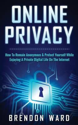 Online Privacy: How To Remain Anonymous & Protect Yourself While Enjoying A Private Digital Life On The Internet
