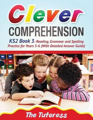 Clever Comprehension Ks2 Book 3: Reading, Grammar and Spelling Practice for Years 5-6 (with Detailed Answer Guide)