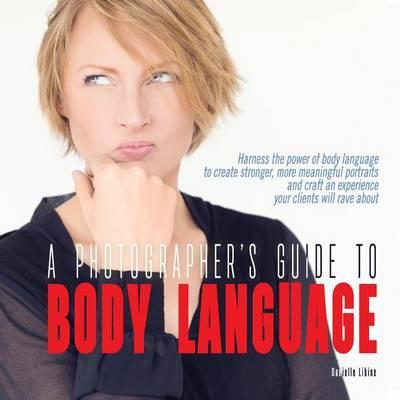 A Photographer's Guide to Body Language: Harness the power of body language to create stronger, more meaningful portraits and create an experience your clients will rave about