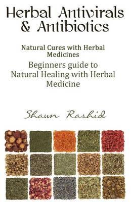 Herbal Antivirals and Antibiotics: Natural Cures with Herbal Medicines (Beginners Guide to Natural Healing with Herbal Medicine)