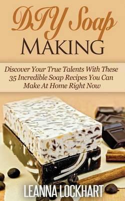 DIY Soap Making: Discover Your True Talents with These 35 Incredible Soap Recipes You Can Make at Home Right Now