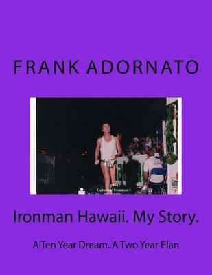 Ironman Hawaii. My Story.: A Ten Year Dream. A Two Year Plan