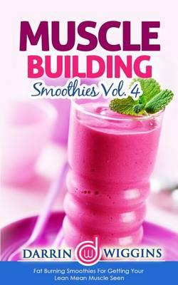 Muscle Building Smoothies: Vol. 4 Fat Burning Smoothies for Getting Your Lean Mean Muscle Seen