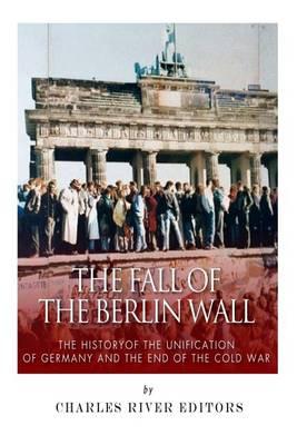 The Fall of the Berlin Wall: The History of the Unification of Germany and the End of the Cold War