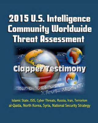 2015 U.S. Intelligence Community Worldwide Threat Assessment - Clapper Testimony: Islamic State, ISIS, Cyber Threats, Russia, Iran, Terrorism, al-Qaida, North Korea, Syria, National Security Strategy
