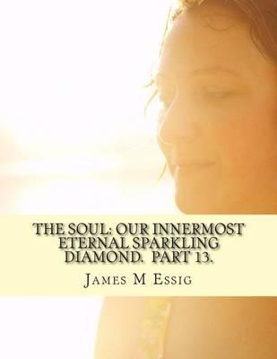 The Soul: Our Innermost Eternal Sparkling Diamond. Part 13.