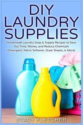 DIY Laundry Supplies: Homemade Laundry Soap & Supply Recipes to Save You Time, Money, and Reduce Chemicals (Detergent, Fabric Softener, Dryer Sheets, & More)