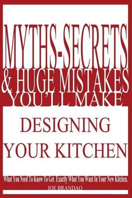 Myths, Secrets, & Huge Mistakes You'll Make Designing Your Kitchen: What You Need To Know To Get Exactly What You Want In Your New Kitchen.